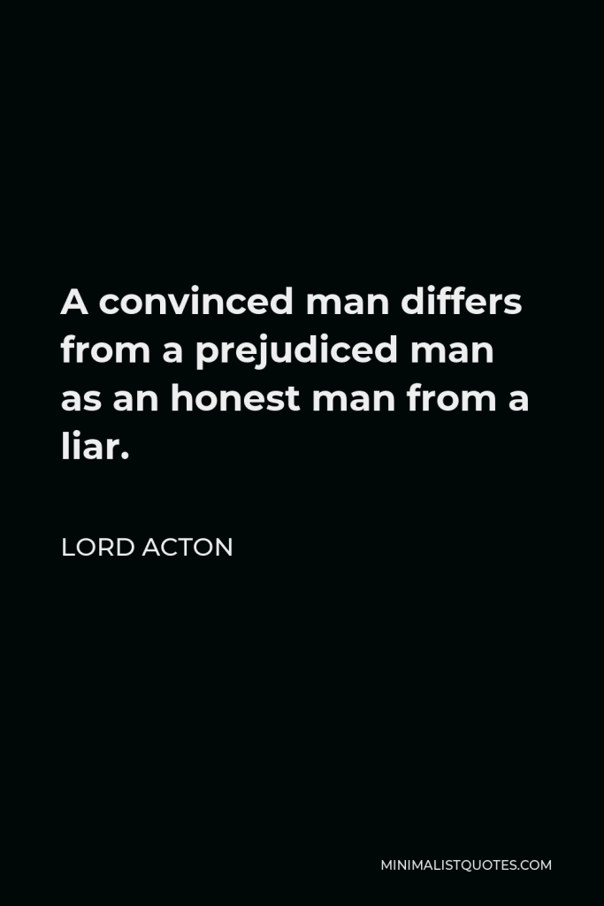 Lord Acton Quote - A convinced man differs from a prejudiced man as an honest man from a liar.