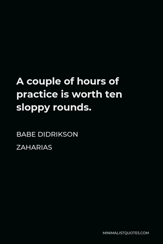 Babe Didrikson Zaharias Quote - A couple of hours of practice is worth ten sloppy rounds.