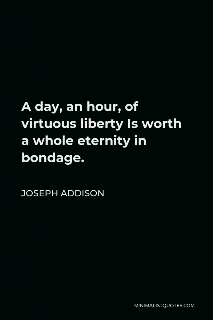Joseph Addison Quote - A day, an hour, of virtuous liberty Is worth a whole eternity in bondage.