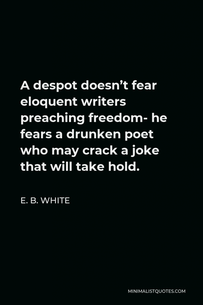 E. B. White Quote - A despot doesn’t fear eloquent writers preaching freedom- he fears a drunken poet who may crack a joke that will take hold.