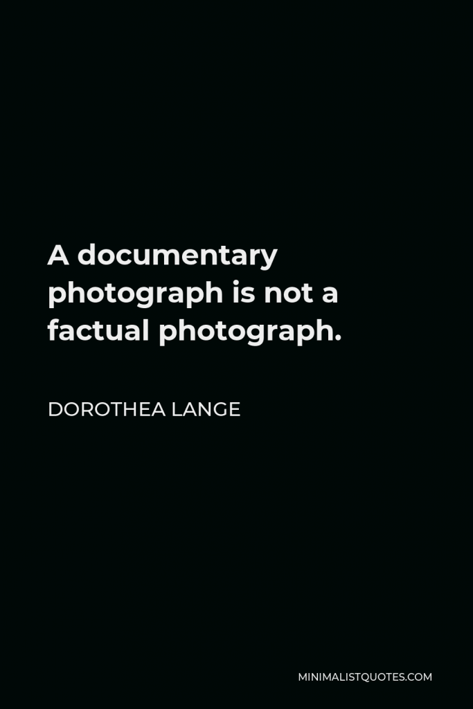 Dorothea Lange Quote - A documentary photograph is not a factual photograph.