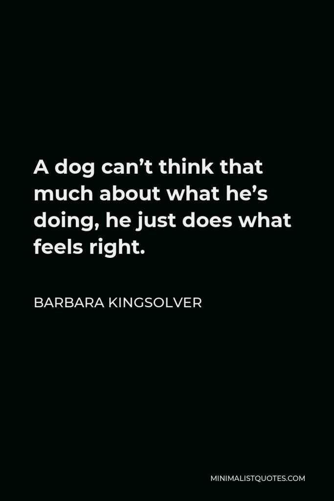 Barbara Kingsolver Quote - A dog can’t think that much about what he’s doing, he just does what feels right.
