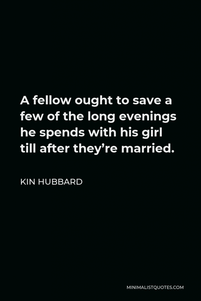 Kin Hubbard Quote - A fellow ought to save a few of the long evenings he spends with his girl till after they’re married.