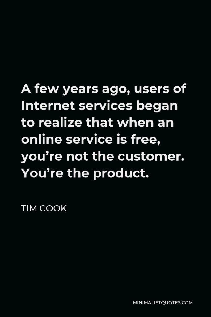 Tim Cook Quote - A few years ago, users of Internet services began to realize that when an online service is free, you’re not the customer. You’re the product.