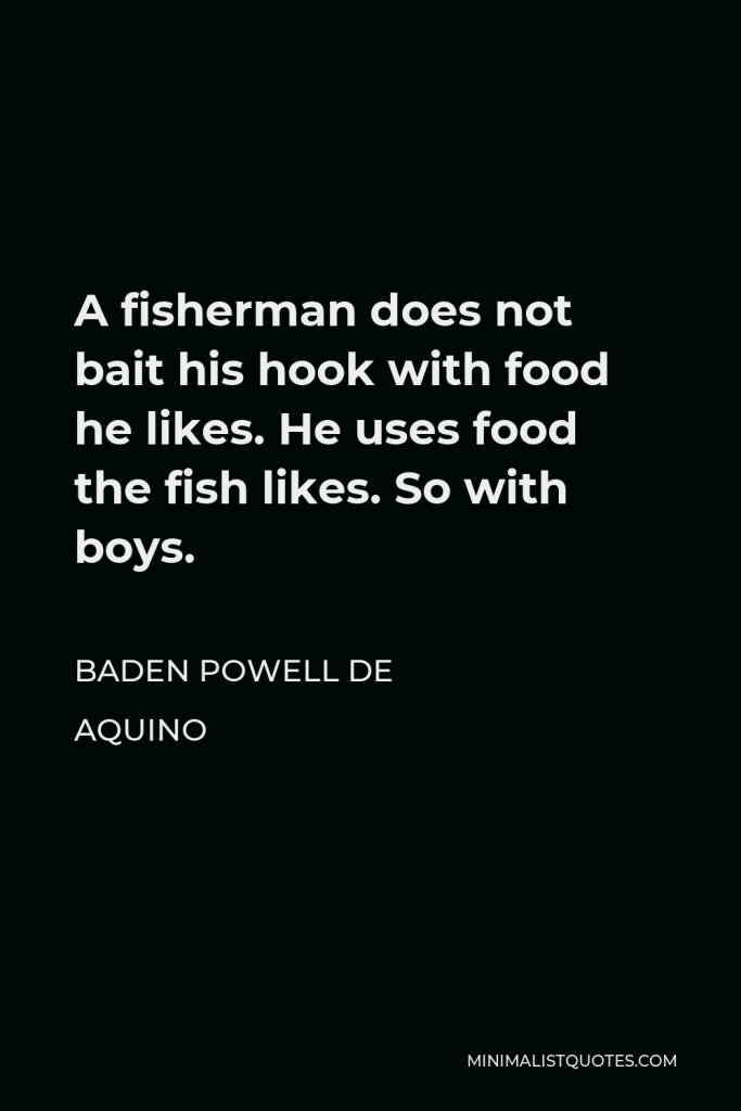 Baden Powell de Aquino Quote - A fisherman does not bait his hook with food he likes. He uses food the fish likes. So with boys.
