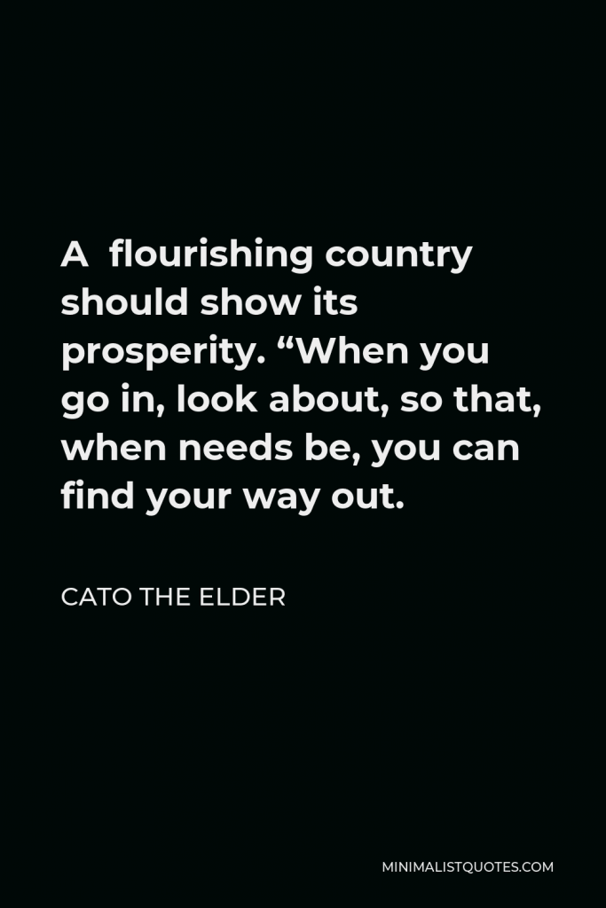 Cato the Elder Quote - A flourishing country should show its prosperity. “When you go in, look about, so that, when needs be, you can find your way out.