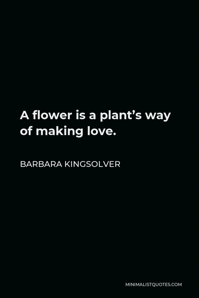 Barbara Kingsolver Quote - A flower is a plant’s way of making love.