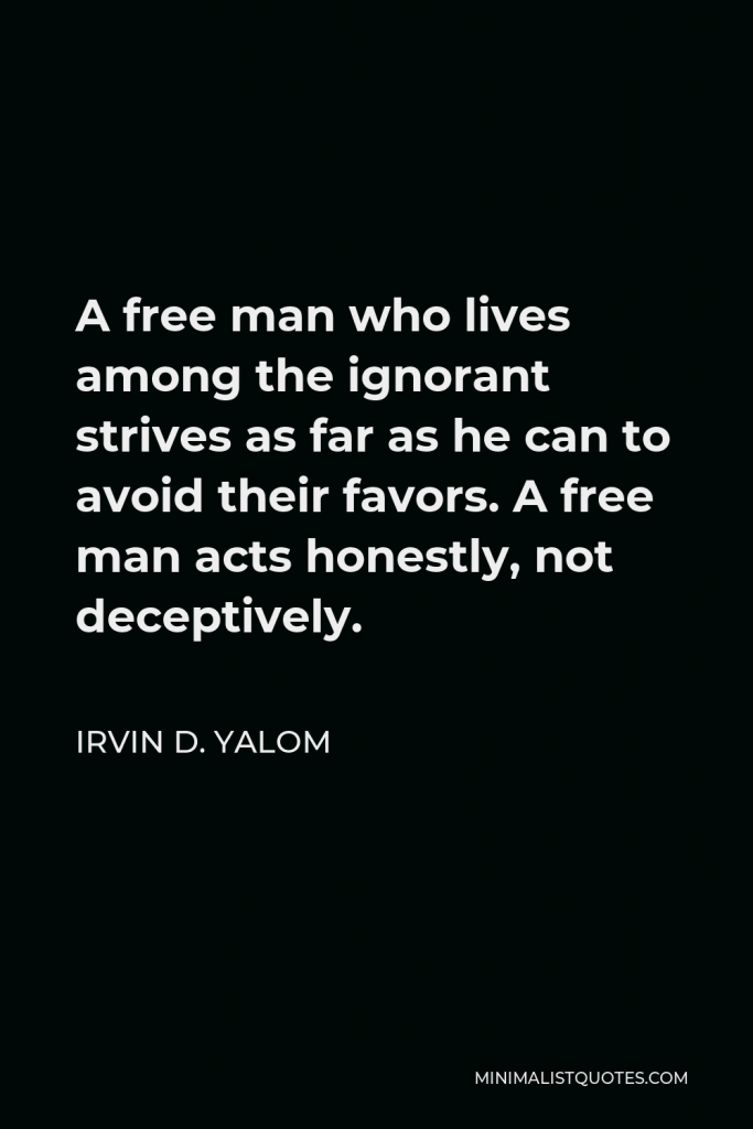 Irvin D. Yalom Quote - A free man who lives among the ignorant strives as far as he can to avoid their favors. A free man acts honestly, not deceptively.