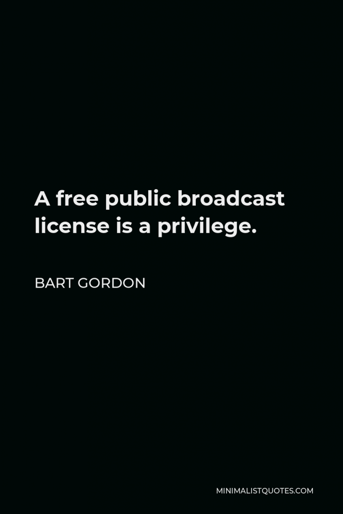 Bart Gordon Quote - A free public broadcast license is a privilege.