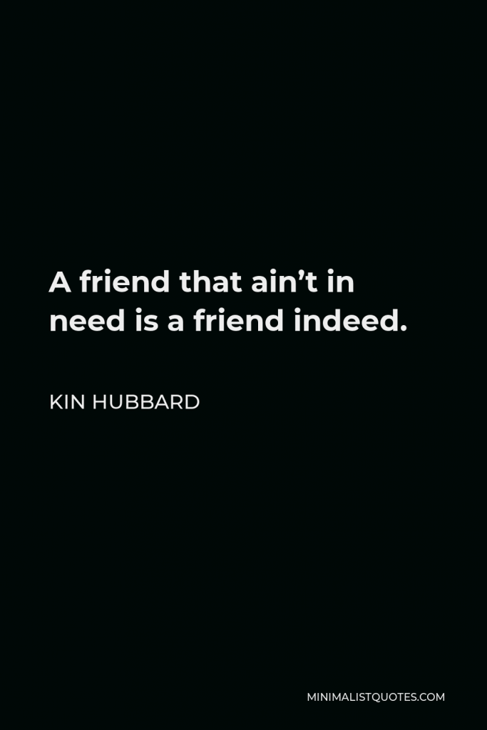 Kin Hubbard Quote - A friend that ain’t in need is a friend indeed.