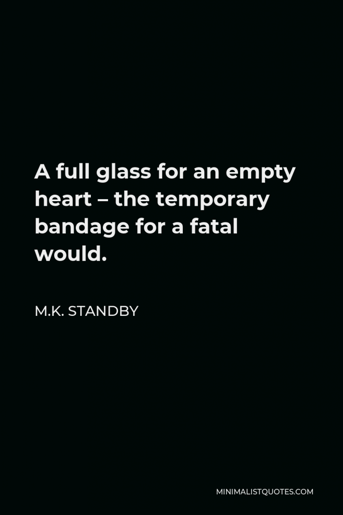 M.K. Standby Quote - A full glass for an empty heart – the temporary bandage for a fatal would.