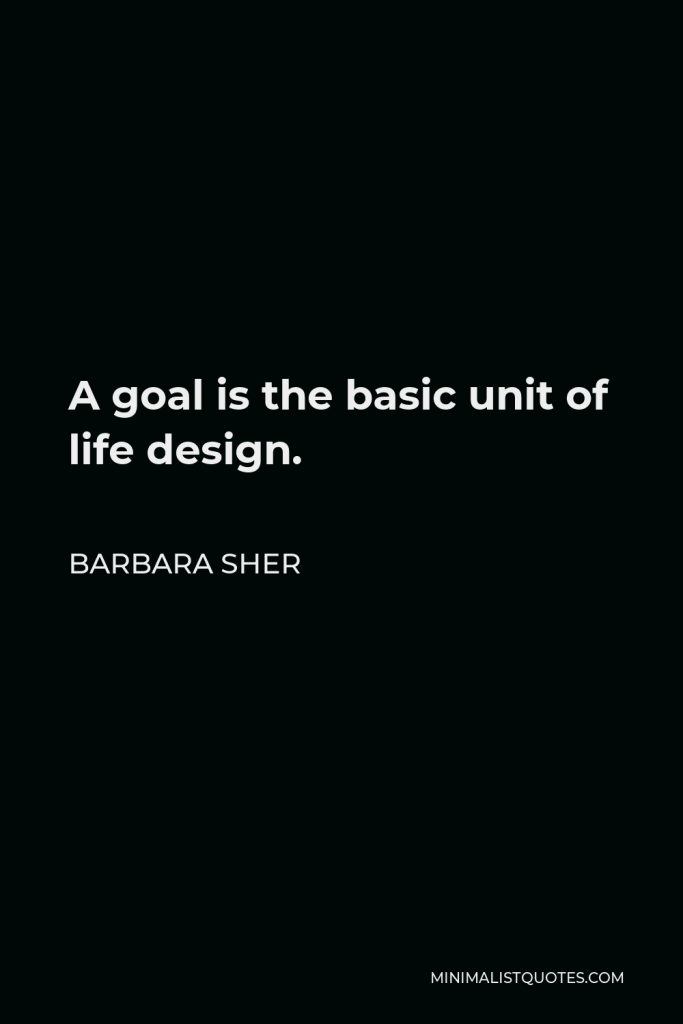 Barbara Sher Quote - A goal is the basic unit of life design.