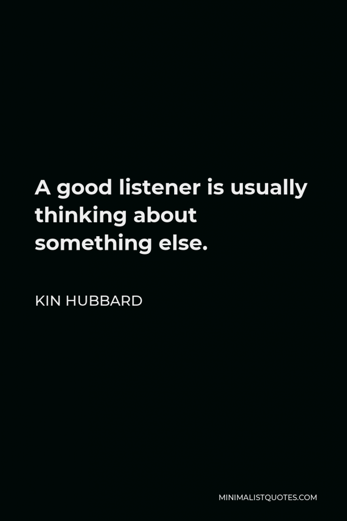 Kin Hubbard Quote - A good listener is usually thinking about something else.