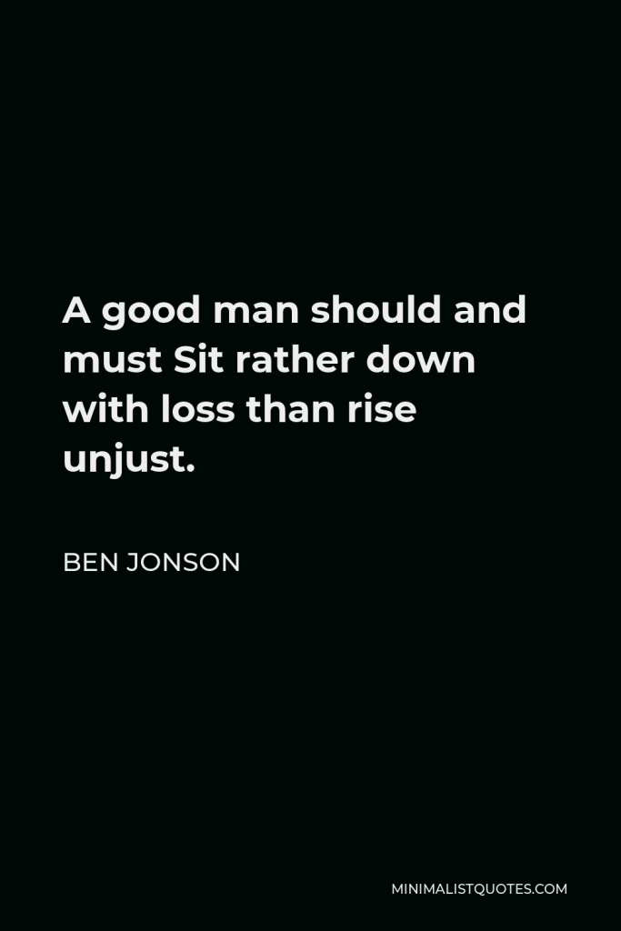 Ben Jonson Quote - A good man should and must Sit rather down with loss than rise unjust.