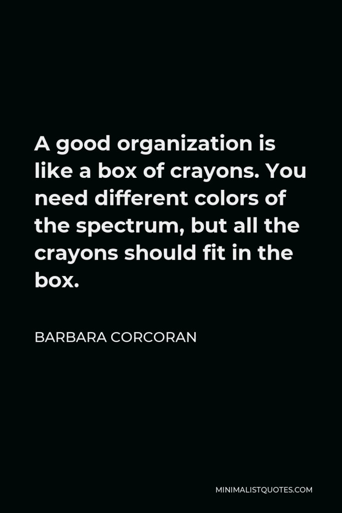 Barbara Corcoran Quote - A good organization is like a box of crayons. You need different colors of the spectrum, but all the crayons should fit in the box.