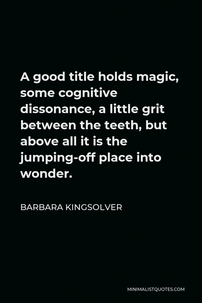 Barbara Kingsolver Quote - A good title holds magic, some cognitive dissonance, a little grit between the teeth, but above all it is the jumping-off place into wonder.