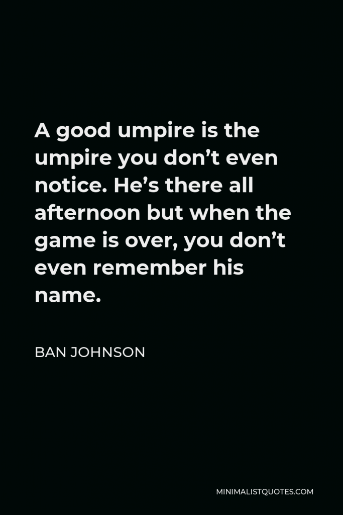 Ban Johnson Quote - A good umpire is the umpire you don’t even notice. He’s there all afternoon but when the game is over, you don’t even remember his name.