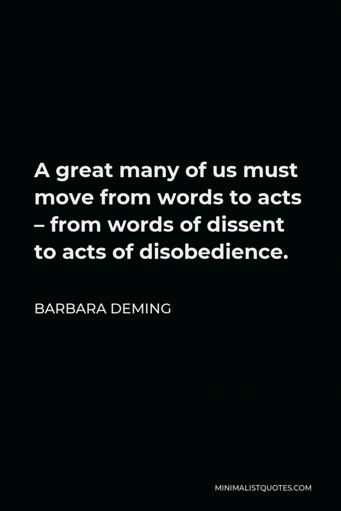 Barbara Deming Quote - A great many of us must move from words to acts – from words of dissent to acts of disobedience.