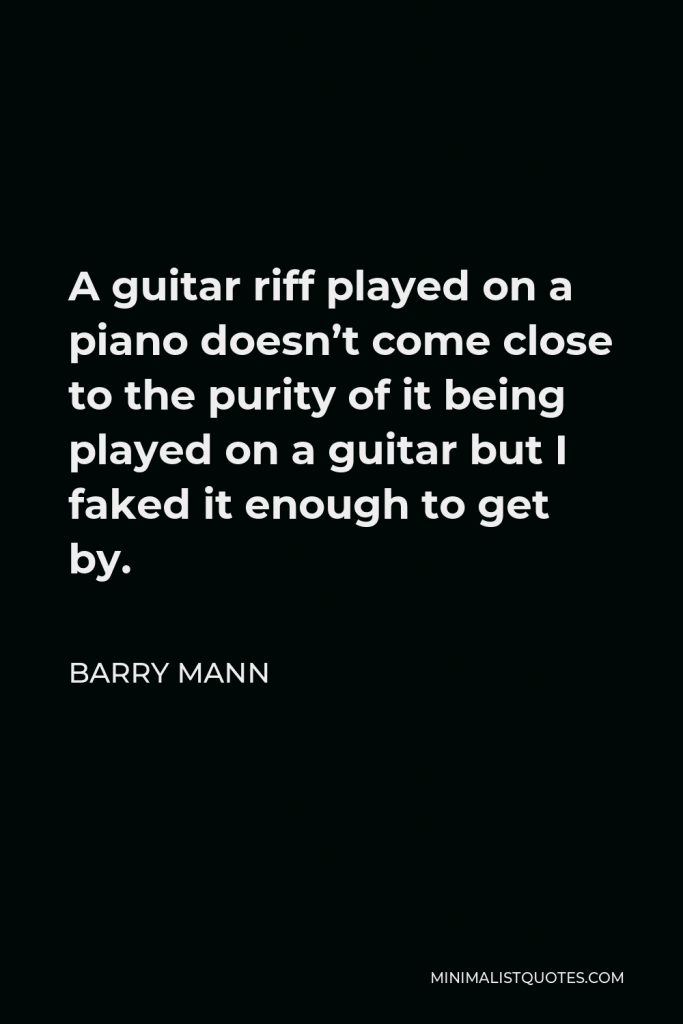 Barry Mann Quote - A guitar riff played on a piano doesn’t come close to the purity of it being played on a guitar but I faked it enough to get by.
