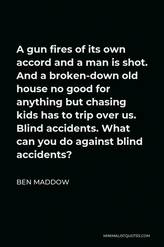 Ben Maddow Quote - A gun fires of its own accord and a man is shot. And a broken-down old house no good for anything but chasing kids has to trip over us. Blind accidents. What can you do against blind accidents?