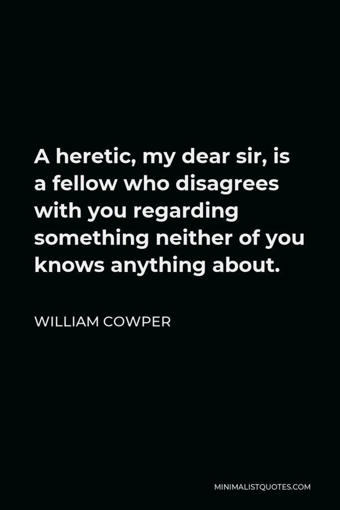 William Cowper Quote - A heretic, my dear sir, is a fellow who disagrees with you regarding something neither of you knows anything about.