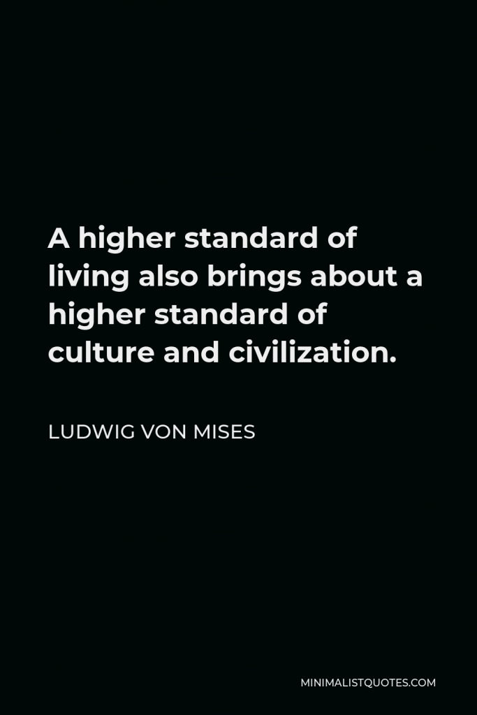 Ludwig von Mises Quote - A higher standard of living also brings about a higher standard of culture and civilization.