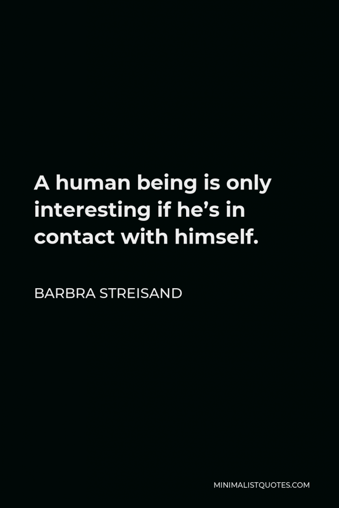 Barbra Streisand Quote - A human being is only interesting if he’s in contact with himself. I learned you have to trust yourself, be what you are, and do what you ought to do the way you should do it. You have got to discover you, what you do, and trust it.