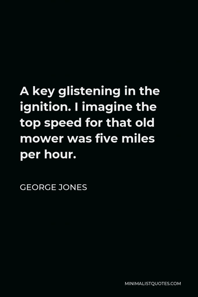 George Jones Quote - A key glistening in the ignition. I imagine the top speed for that old mower was five miles per hour.