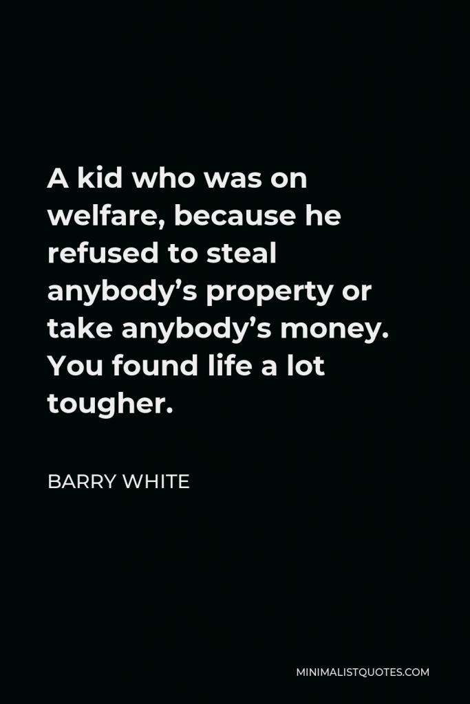 Barry White Quote - A kid who was on welfare, because he refused to steal anybody’s property or take anybody’s money. You found life a lot tougher.