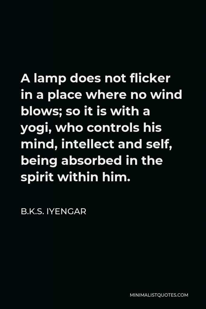 B.K.S. Iyengar Quote - A lamp does not flicker in a place where no wind blows; so it is with a yogi, who controls his mind, intellect and self, being absorbed in the spirit within him.