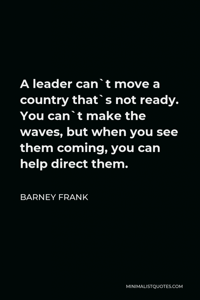 Barney Frank Quote - A leader can`t move a country that`s not ready. You can`t make the waves, but when you see them coming, you can help direct them.