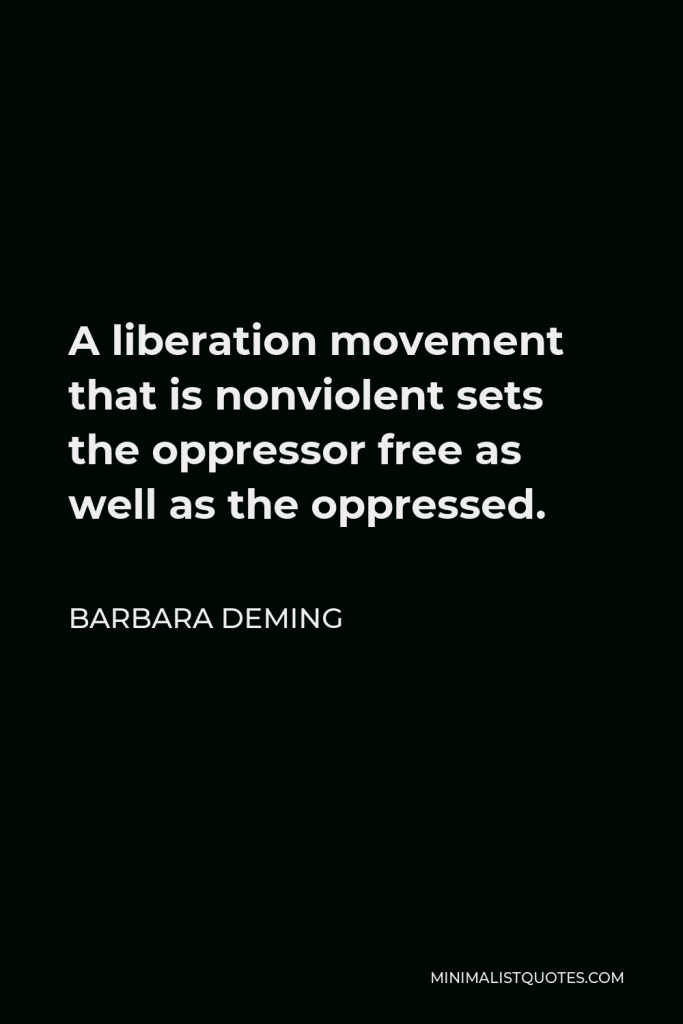 Barbara Deming Quote - A liberation movement that is nonviolent sets the oppressor free as well as the oppressed.
