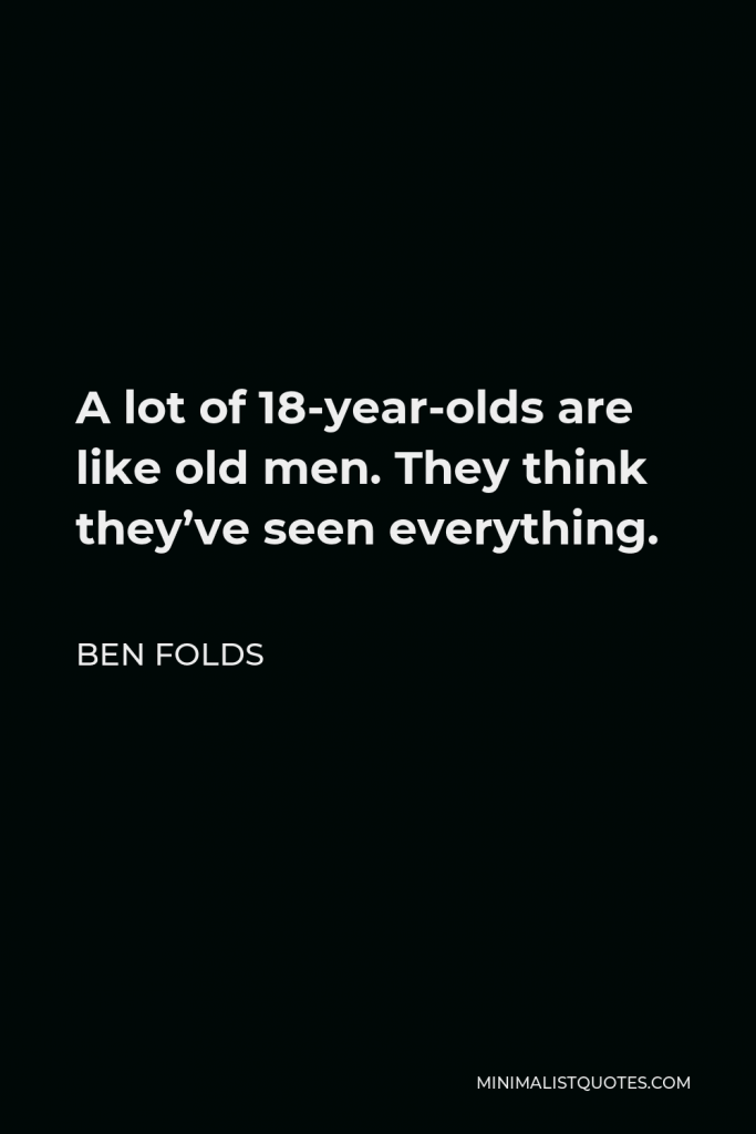 Ben Folds Quote - A lot of 18-year-olds are like old men. They think they’ve seen everything.