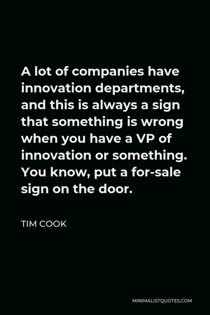 Tim Cook Quote - A lot of companies have innovation departments, and this is always a sign that something is wrong when you have a VP of innovation or something. You know, put a for-sale sign on the door.