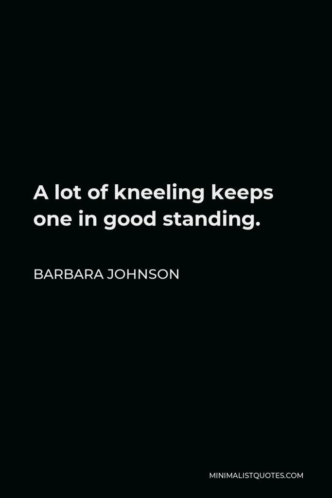 Barbara Johnson Quote - A lot of kneeling keeps one in good standing.