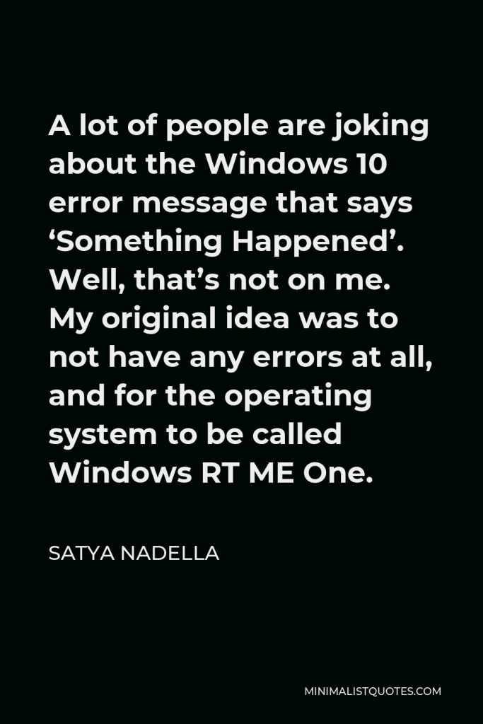 Satya Nadella Quote - A lot of people are joking about the Windows 10 error message that says ‘Something Happened’. Well, that’s not on me. My original idea was to not have any errors at all, and for the operating system to be called Windows RT ME One.