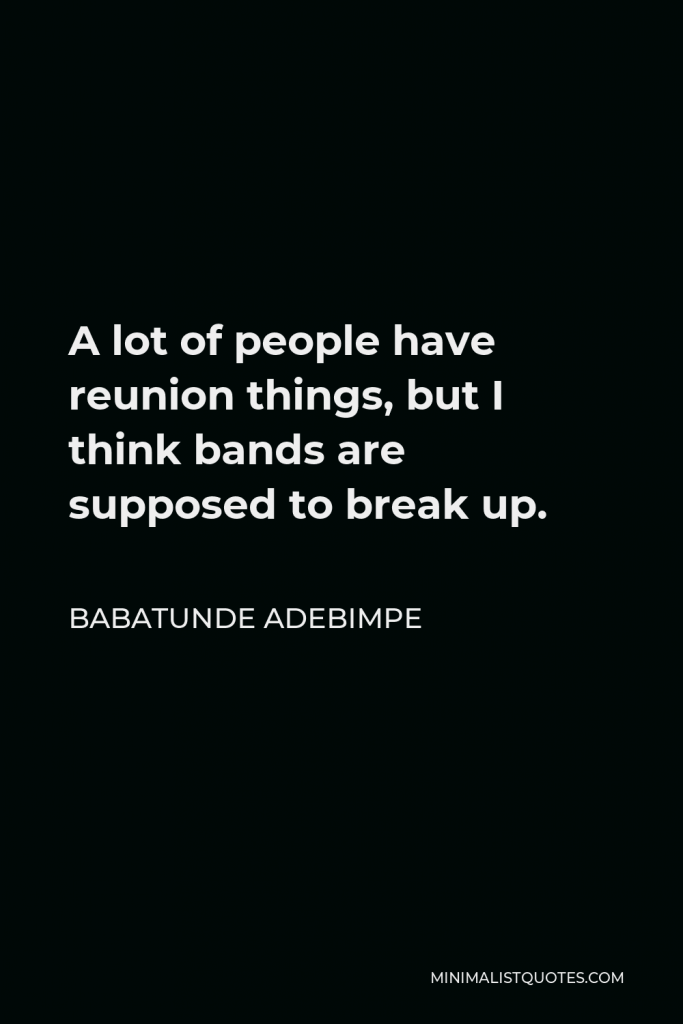 Babatunde Adebimpe Quote - A lot of people have reunion things, but I think bands are supposed to break up.