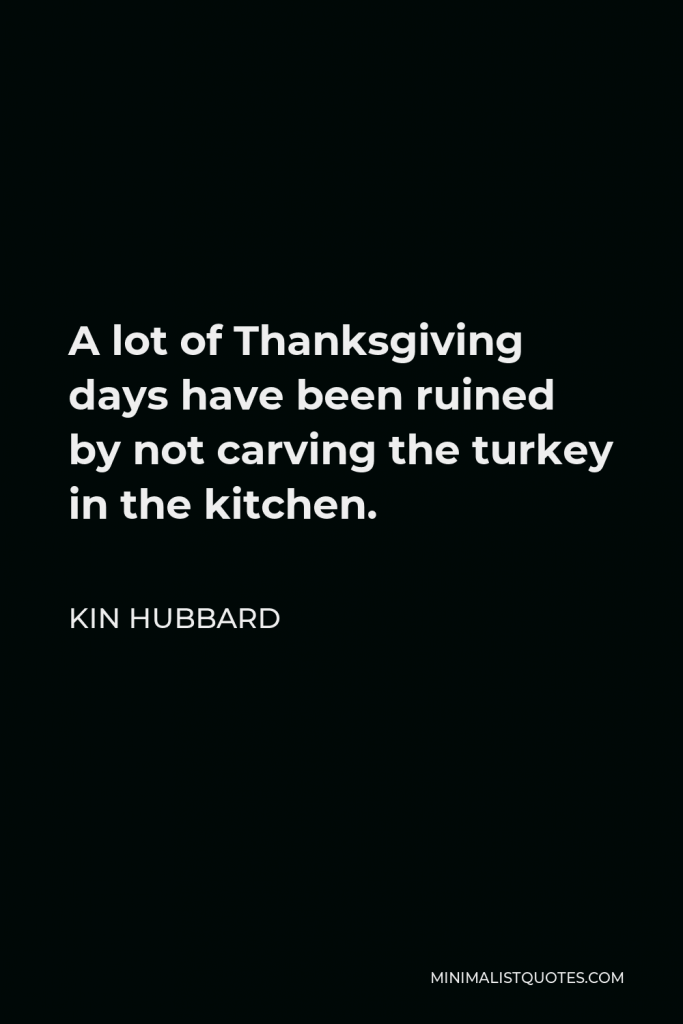 Kin Hubbard Quote - A lot of Thanksgiving days have been ruined by not carving the turkey in the kitchen.