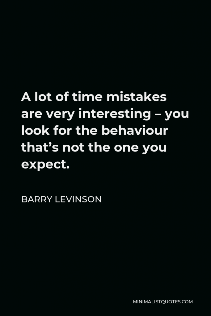 Barry Levinson Quote - A lot of time mistakes are very interesting – you look for the behaviour that’s not the one you expect.