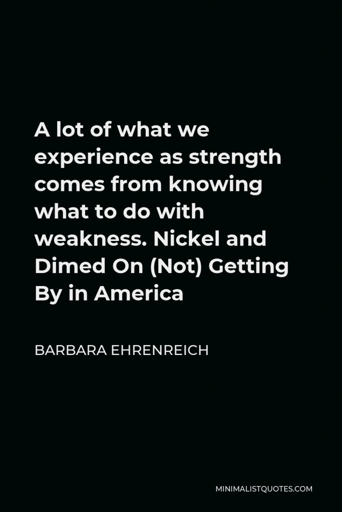 Barbara Ehrenreich Quote - A lot of what we experience as strength comes from knowing what to do with weakness. Nickel and Dimed On (Not) Getting By in America