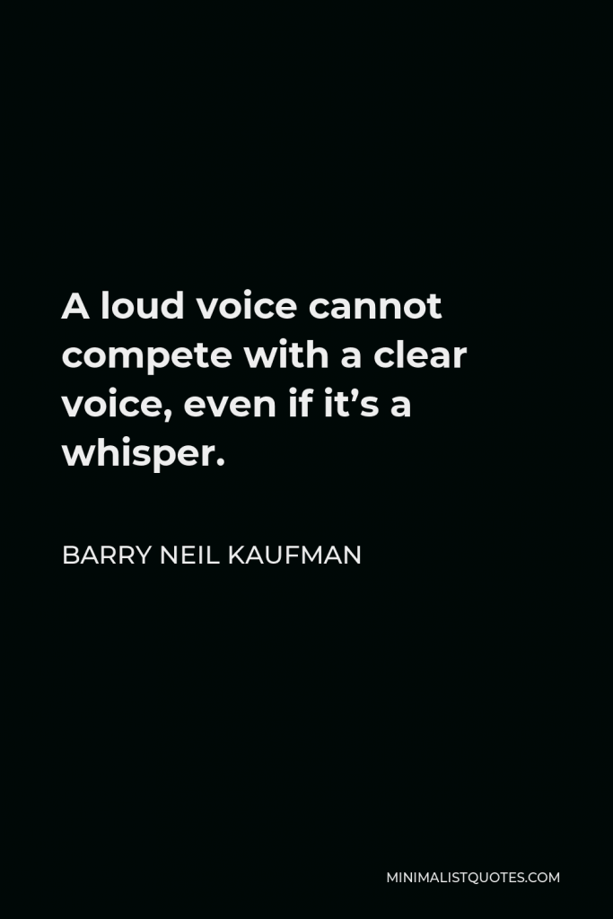 Barry Neil Kaufman Quote - A loud voice cannot compete with a clear voice, even if it’s a whisper.