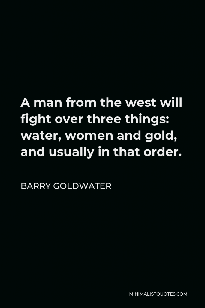 Barry Goldwater Quote - A man from the west will fight over three things: water, women and gold, and usually in that order.