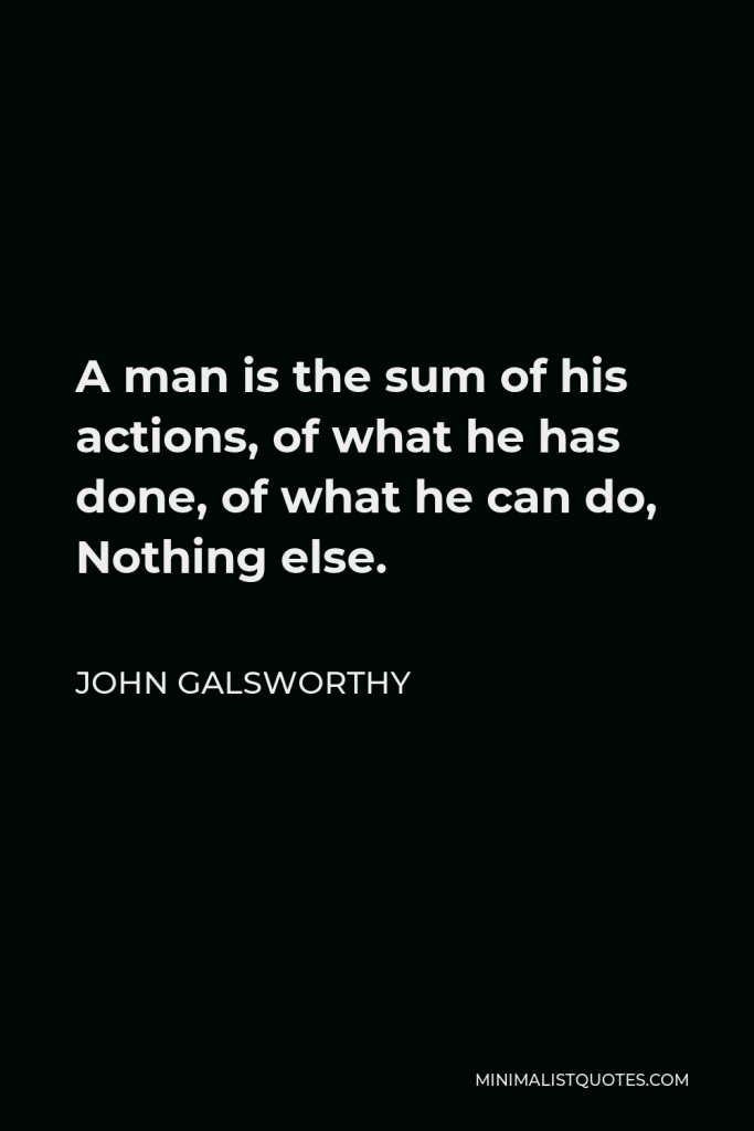 John Galsworthy Quote - A man is the sum of his actions, of what he has done, of what he can do, Nothing else.