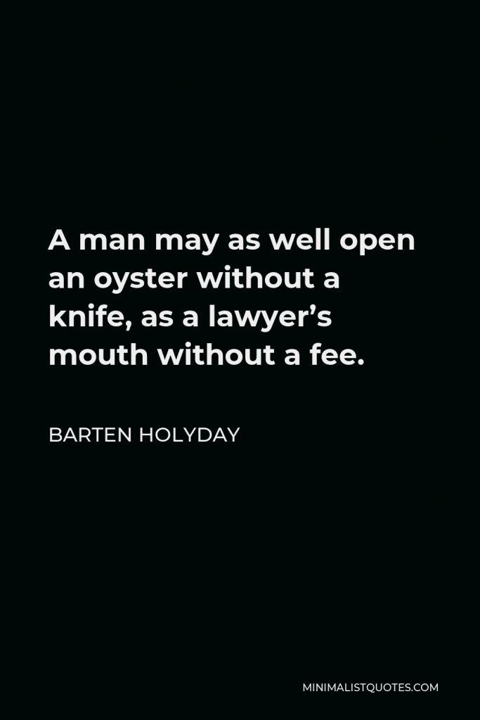 Barten Holyday Quote - A man may as well open an oyster without a knife, as a lawyer’s mouth without a fee.