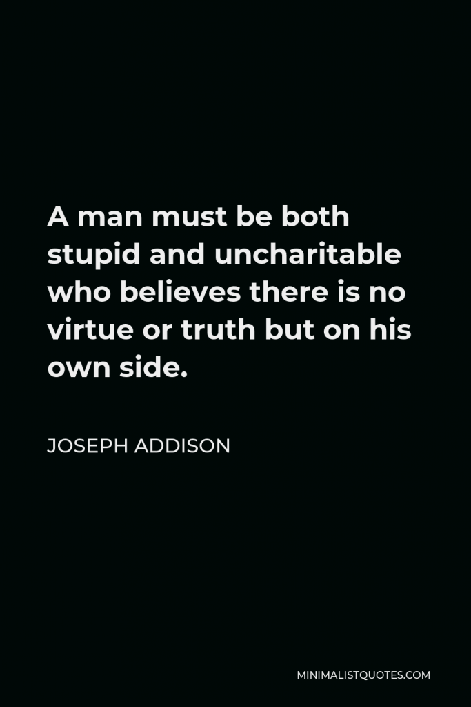 Joseph Addison Quote - A man must be both stupid and uncharitable who believes there is no virtue or truth but on his own side.