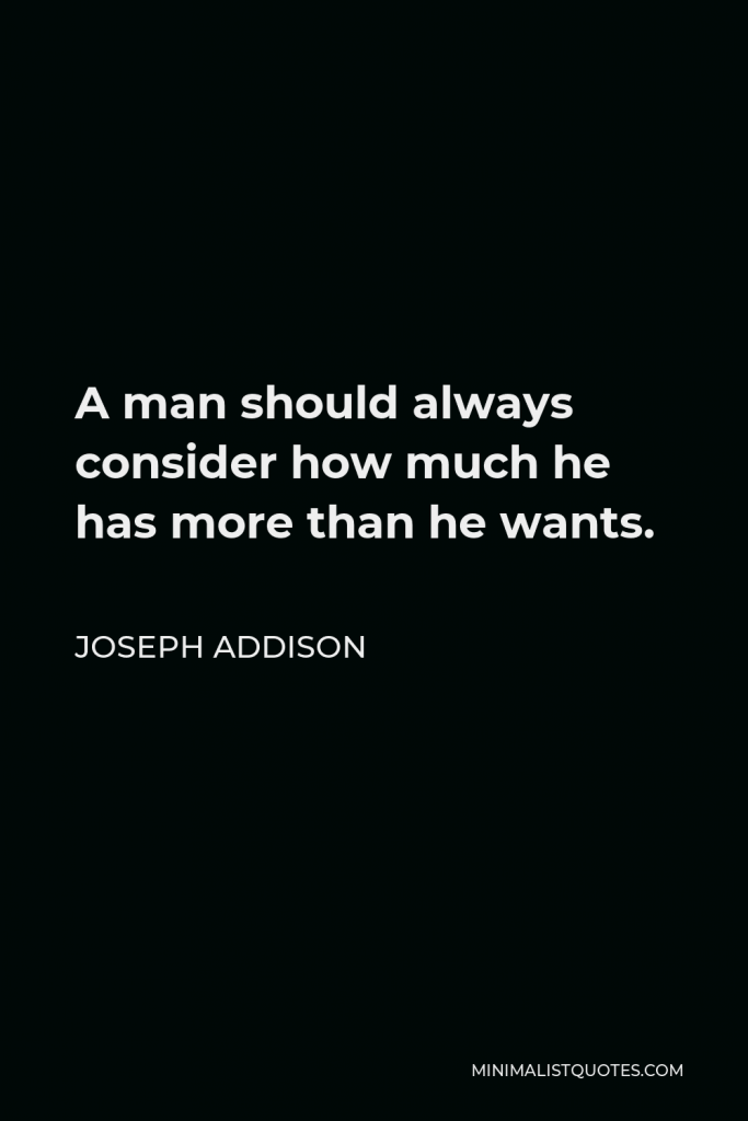 Joseph Addison Quote - A man should always consider how much he has more than he wants.