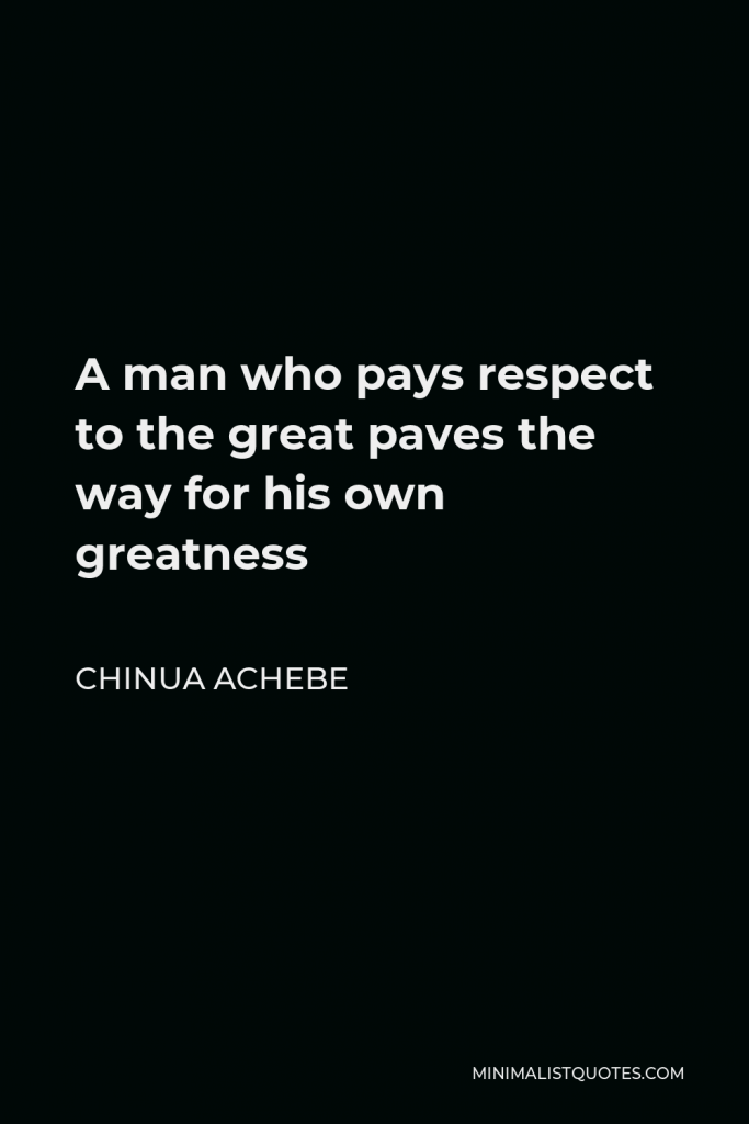 Chinua Achebe Quote - A man who pays respect to the great paves the way for his own greatness