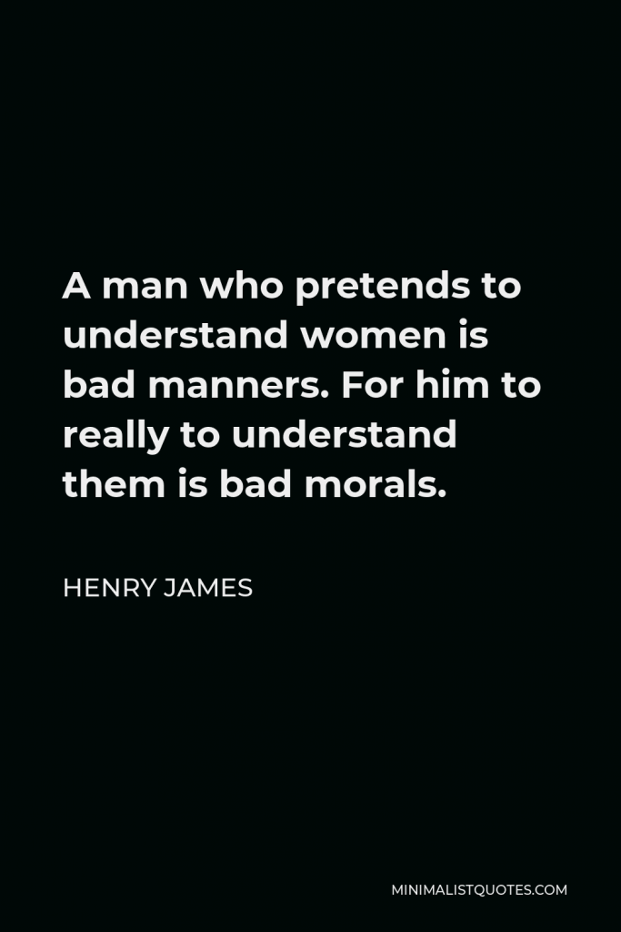 Henry James Quote - A man who pretends to understand women is bad manners. For him to really to understand them is bad morals.
