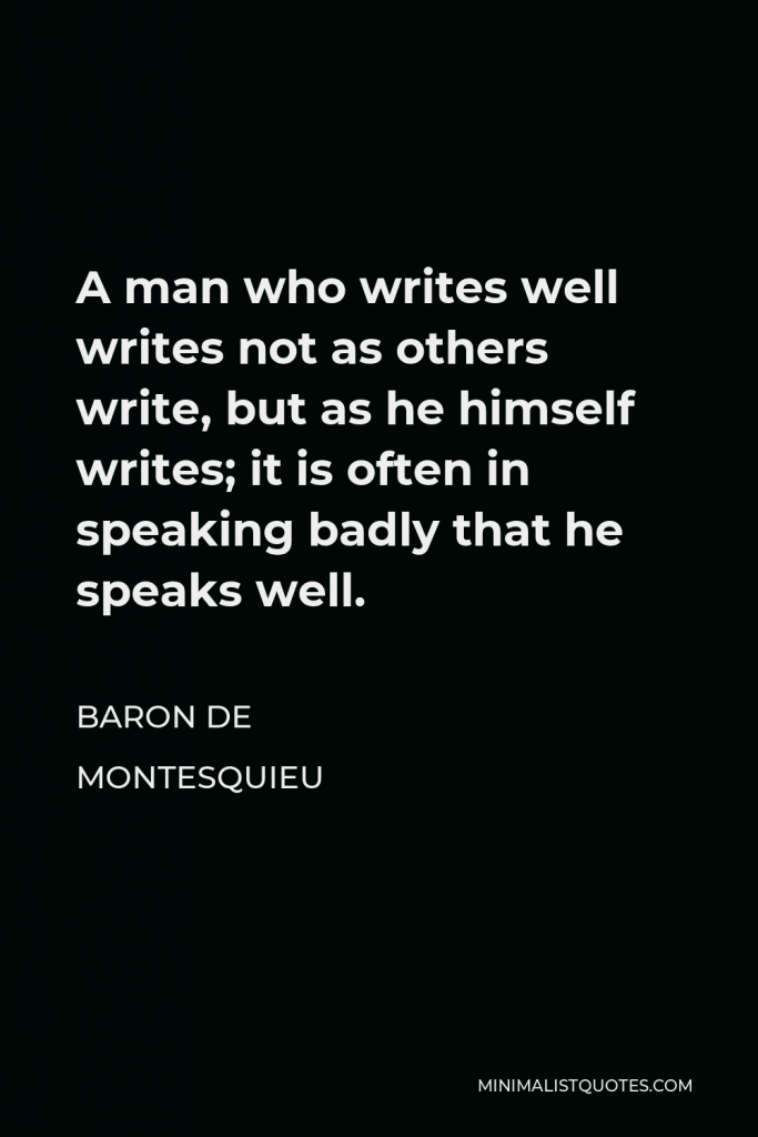 Baron de Montesquieu Quote - A man who writes well writes not as others write, but as he himself writes; it is often in speaking badly that he speaks well.