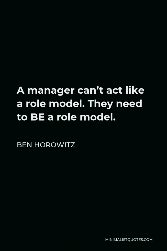 Ben Horowitz Quote - A manager can’t act like a role model. They need to BE a role model.